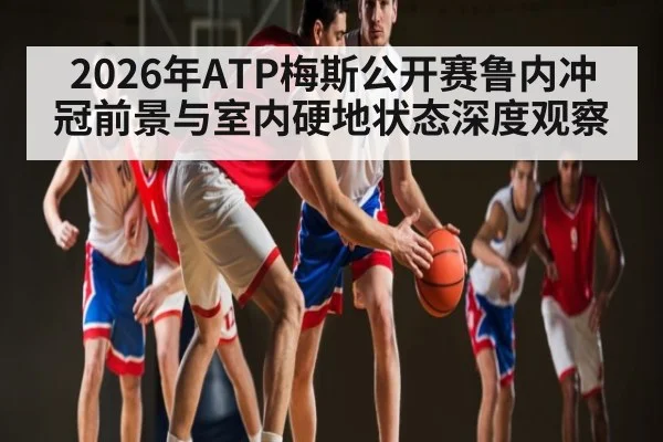 2026年ATP梅斯公开赛鲁内冲冠前景与室内硬地状态深度观察