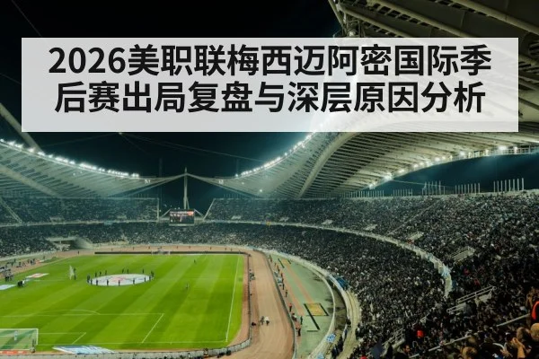 2026美职联梅西迈阿密国际季后赛出局复盘与深层原因分析